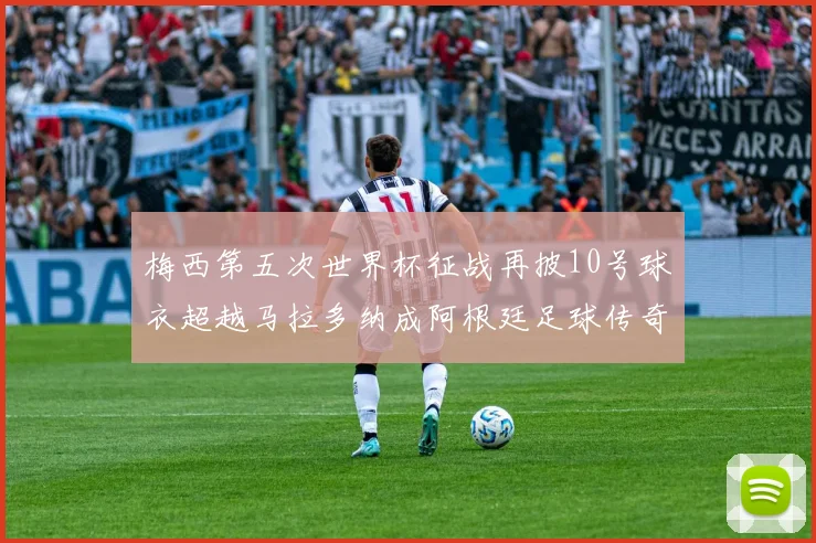 梅西第五次世界杯征战再披10号球衣超越马拉多纳成阿根廷足球传奇