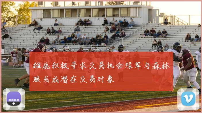 雄鹿积极寻求交易机会绿军与森林狼或成潜在交易对象