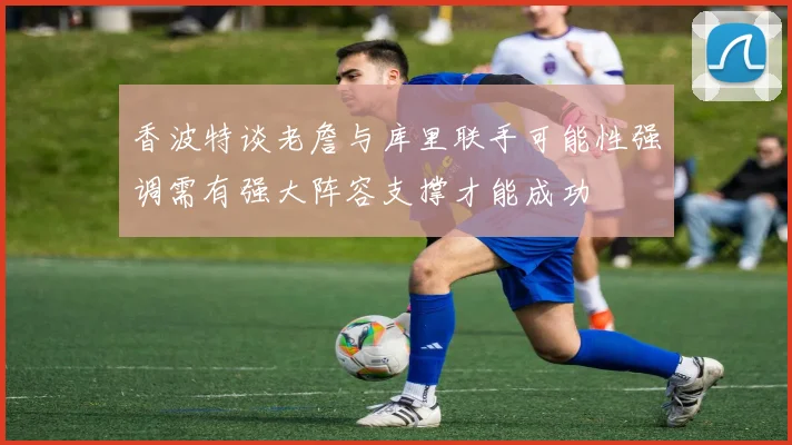 香波特谈老詹与库里联手可能性强调需有强大阵容支撑才能成功
