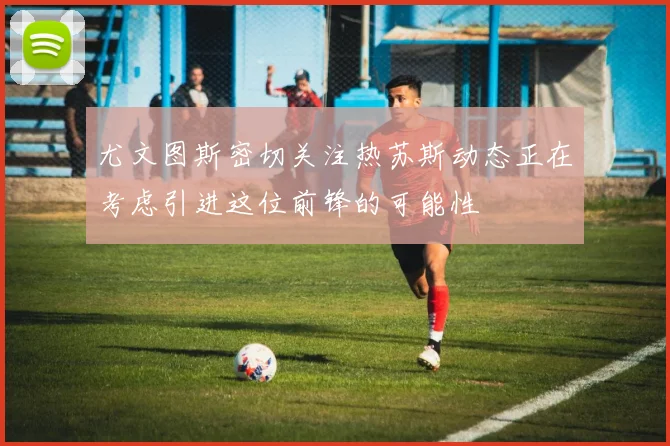 尤文图斯密切关注热苏斯动态正在考虑引进这位前锋的可能性