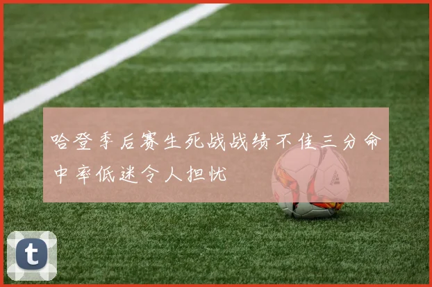 哈登季后赛生死战战绩不佳三分命中率低迷令人担忧
