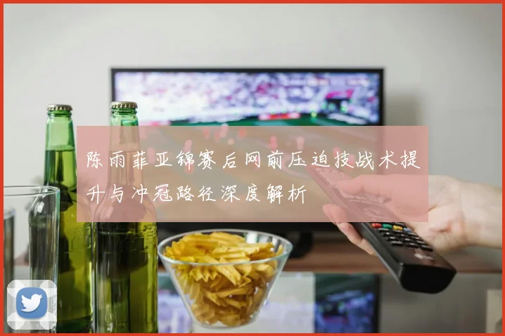 陈雨菲亚锦赛后网前压迫技战术提升与冲冠路径深度解析