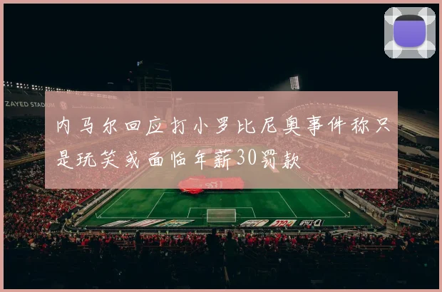 内马尔回应打小罗比尼奥事件称只是玩笑或面临年薪30罚款