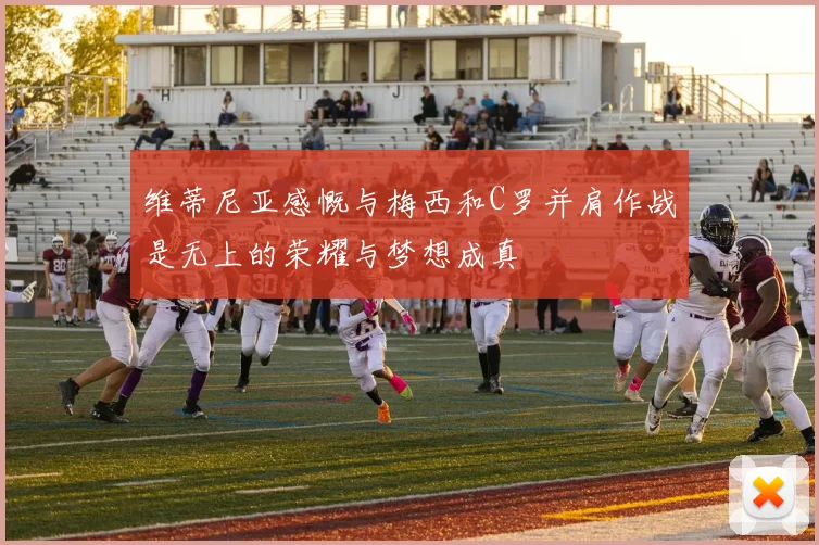 维蒂尼亚感慨与梅西和C罗并肩作战是无上的荣耀与梦想成真