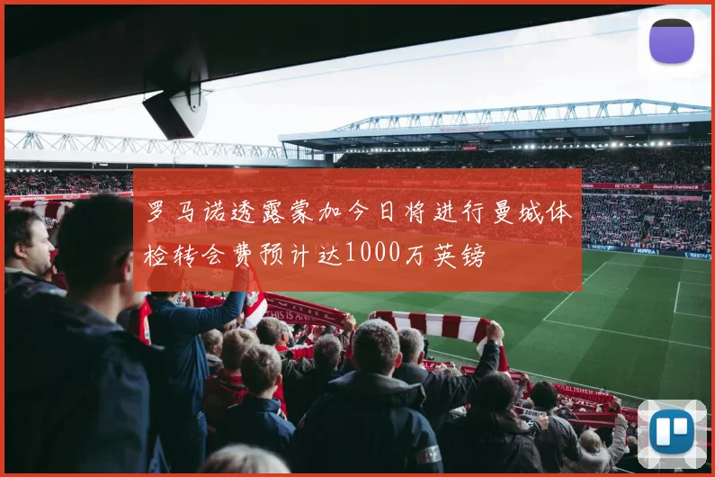 罗马诺透露蒙加今日将进行曼城体检转会费预计达1000万英镑
