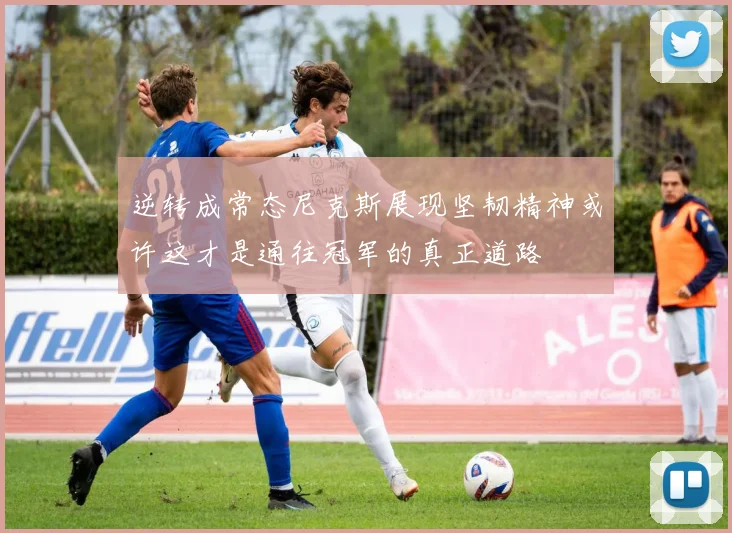 逆转成常态尼克斯展现坚韧精神或许这才是通往冠军的真正道路