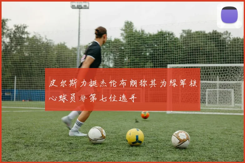 皮尔斯力挺杰伦布朗称其为绿军核心球员非第七位选手