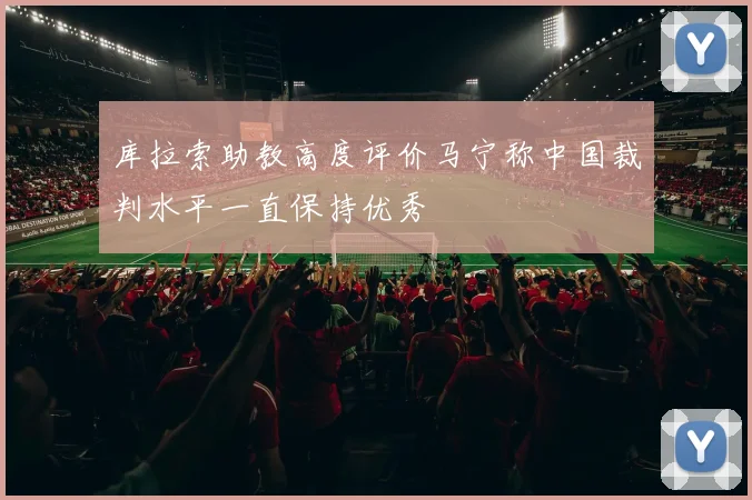 库拉索助教高度评价马宁称中国裁判水平一直保持优秀