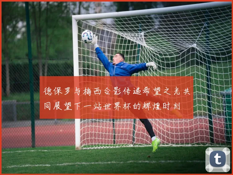 德保罗与梅西合影传递希望之光共同展望下一站世界杯的辉煌时刻