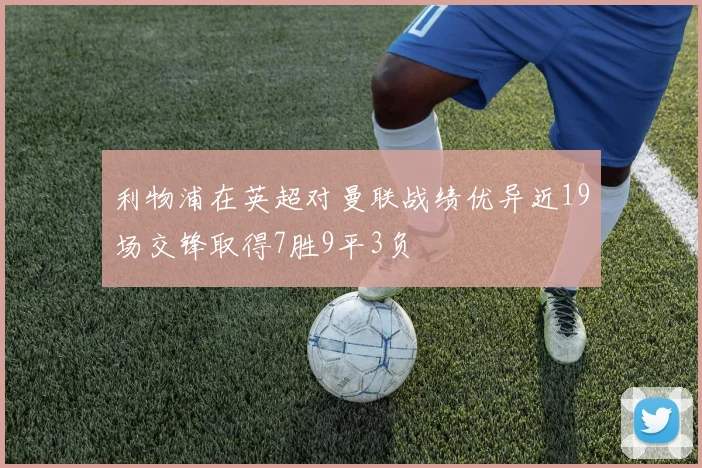 利物浦在英超对曼联战绩优异近19场交锋取得7胜9平3负