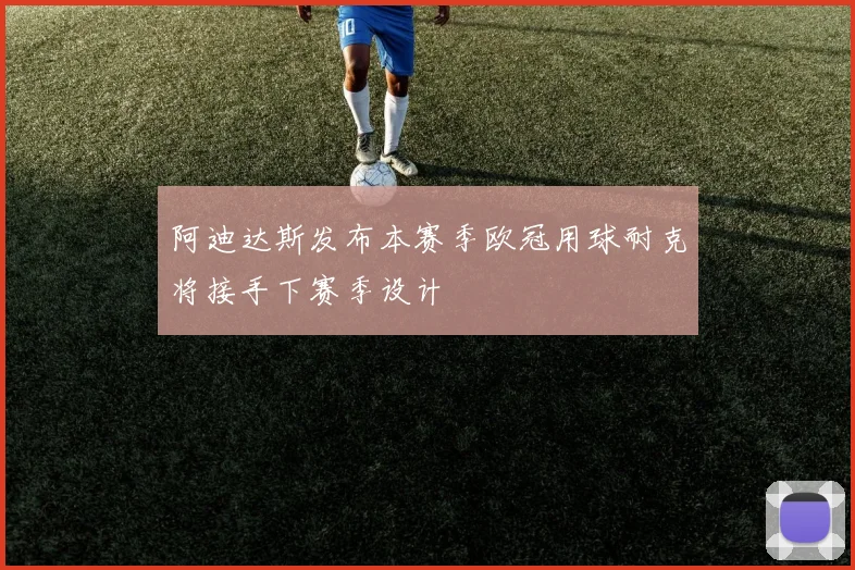 阿迪达斯发布本赛季欧冠用球耐克将接手下赛季设计