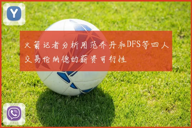 火箭记者分析用范乔丹和DFS等四人交易伦纳德的薪资可行性