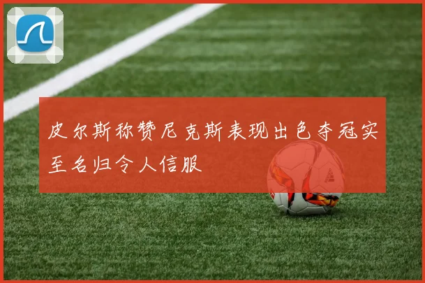 皮尔斯称赞尼克斯表现出色夺冠实至名归令人信服
