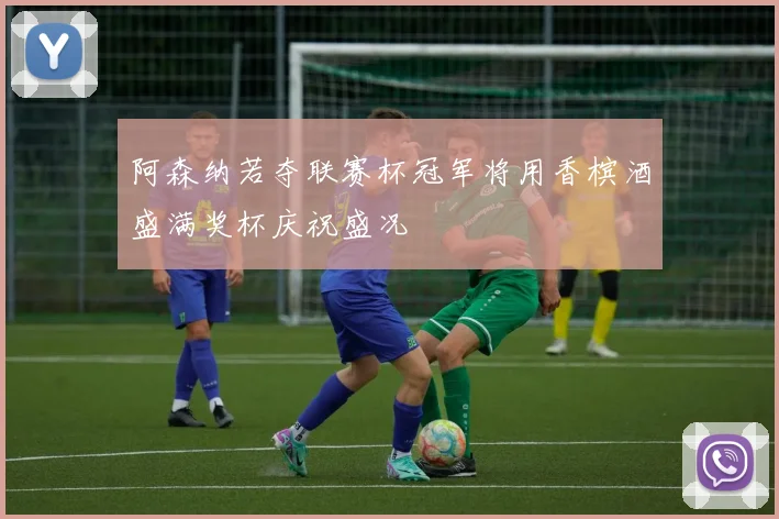 阿森纳若夺联赛杯冠军将用香槟酒盛满奖杯庆祝盛况