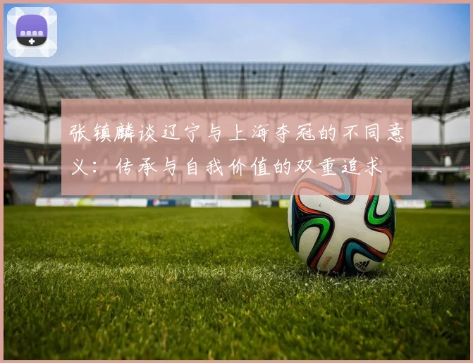 张镇麟谈辽宁与上海夺冠的不同意义：传承与自我价值的双重追求