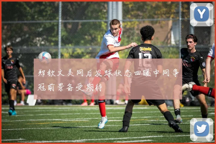 郑钦文美网后发球状态回暖中网争冠前景备受期待