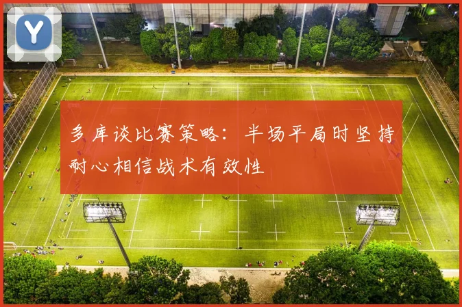 多库谈比赛策略：半场平局时坚持耐心相信战术有效性