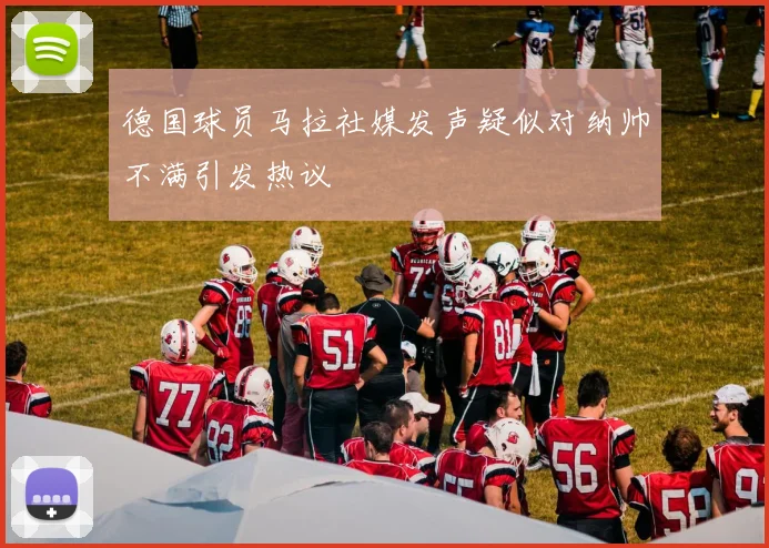 德国球员马拉社媒发声疑似对纳帅不满引发热议