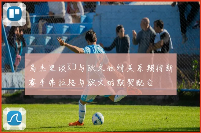 乌杰里谈KD与欧文独特关系期待新赛季弗拉格与欧文的默契配合