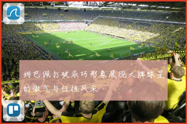 姆巴佩打破乖巧形象展现大牌球星的傲气与任性风采
