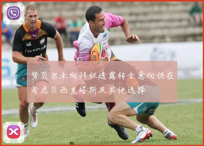努贝尔未向拜仁透露转会意向仍在考虑贝西克塔斯及其他选择