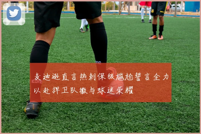 麦迪逊直言热刺保级尴尬誓言全力以赴捍卫队徽与球迷荣耀