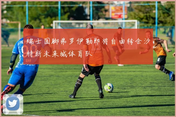瑞士国脚弗罗伊勒即将自由转会沙特新未来城体育队