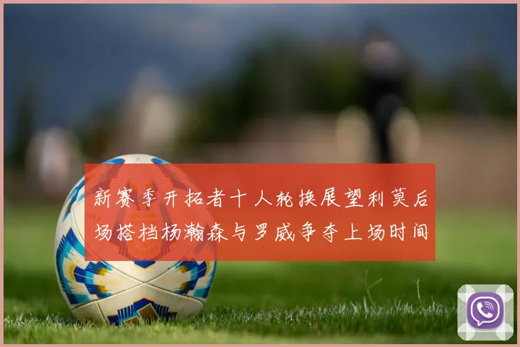 新赛季开拓者十人轮换展望利莫后场搭档杨瀚森与罗威争夺上场时间