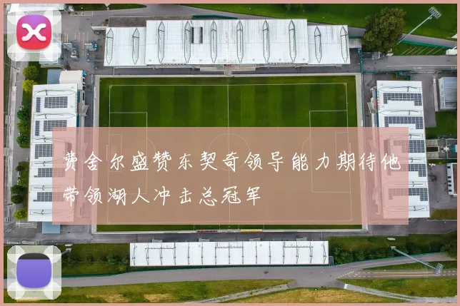 费舍尔盛赞东契奇领导能力期待他带领湖人冲击总冠军