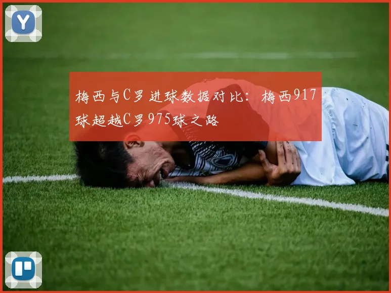 梅西与C罗进球数据对比：梅西917球超越C罗975球之路