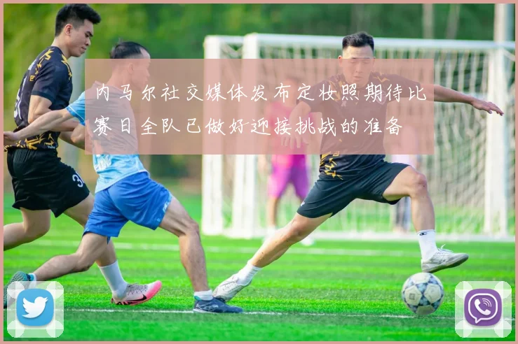 内马尔社交媒体发布定妆照期待比赛日全队已做好迎接挑战的准备