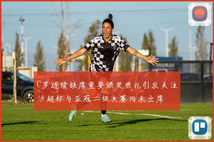 C罗连续缺席重要颁奖典礼引发关注沙超杯与亚冠二级决赛均未出席