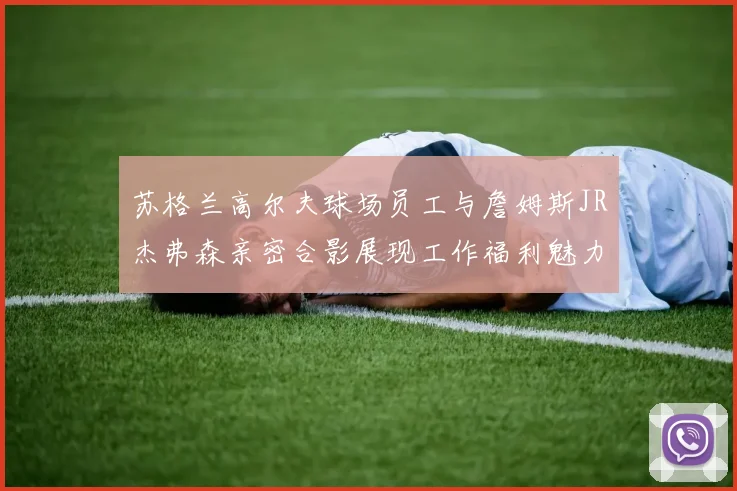 苏格兰高尔夫球场员工与詹姆斯JR杰弗森亲密合影展现工作福利魅力