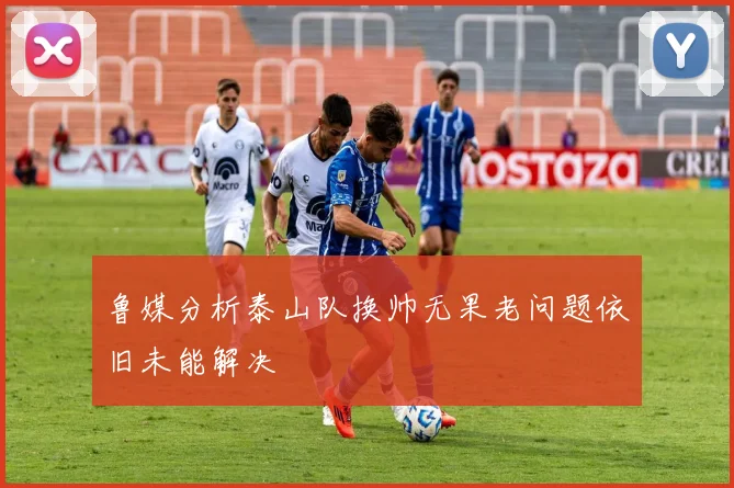鲁媒分析泰山队换帅无果老问题依旧未能解决