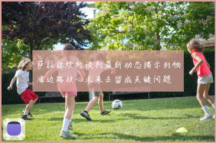 萨拉赫续约谈判最新动态揭示利物浦边路核心未来去留成关键问题